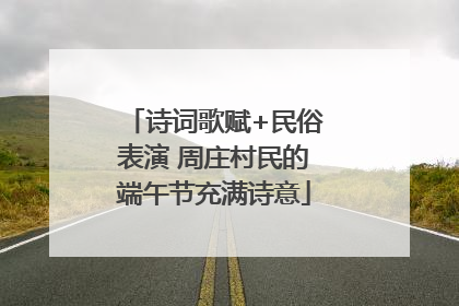 诗词歌赋+民俗表演 周庄村民的端午节充满诗意
