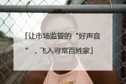 让市场监管的“好声音”，飞入寻常百姓家