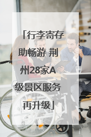行李寄存助畅游 荆州28家A级景区服务再升级
