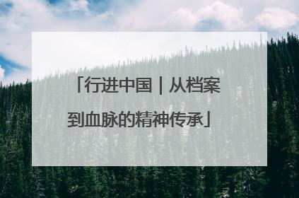 行进中国｜从档案到血脉的精神传承