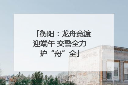 衡阳：龙舟竞渡迎端午 交警全力护“舟”全