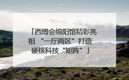 西博会绵阳馆精彩亮相 “一厅两区”打造硬核科技“矩阵”