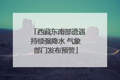 西藏东南部遭遇持续强降水 气象部门发布预警