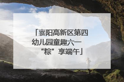 襄阳高新区第四幼儿园童趣六一 “粽”享端午
