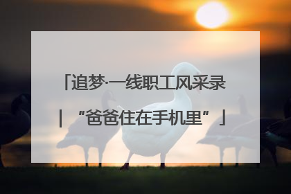 追梦·一线职工风采录｜“爸爸住在手机里”