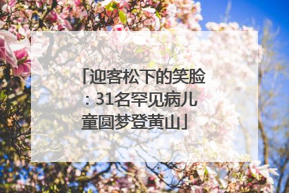 迎客松下的笑脸：31名罕见病儿童圆梦登黄山