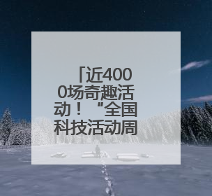 近4000场奇趣活动！“全国科技活动周”活动引爆科学热潮
