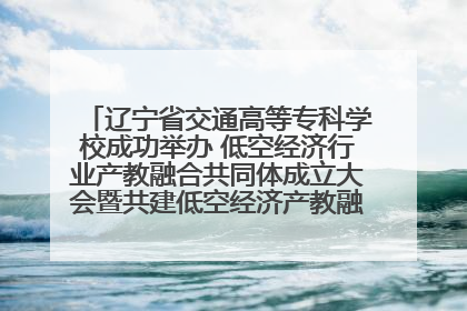 辽宁省交通高等专科学校成功举办 低空经济行业产教融合共同体成立大会暨共建低空经济产教融合新生态论坛