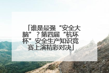 谁是最强“安全大脑”？第四届“杭环杯”安全生产知识竞赛上演精彩对决