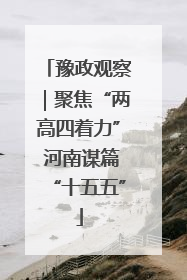 豫政观察｜聚焦“两高四着力” 河南谋篇“十五五”