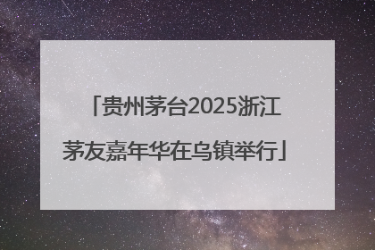 贵州茅台2025浙江茅友嘉年华在乌镇举行