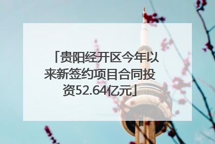 贵阳经开区今年以来新签约项目合同投资52.64亿元