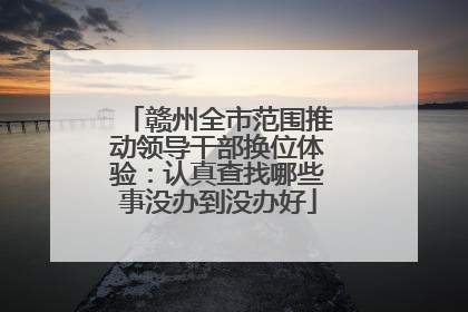 赣州全市范围推动领导干部换位体验：认真查找哪些事没办到没办好