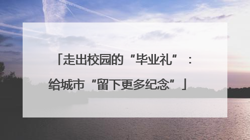 走出校园的“毕业礼”：给城市“留下更多纪念”