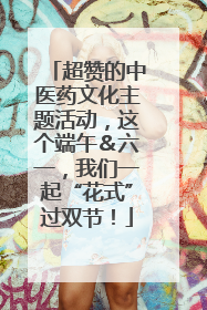 超赞的中医药文化主题活动，这个端午＆六一，我们一起“花式”过双节！
