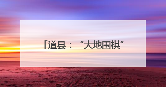 道县：“大地围棋”盛宴 再现名局对决