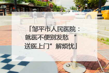邹平市人民医院：就医不便别发愁 “送医上门”解烦忧