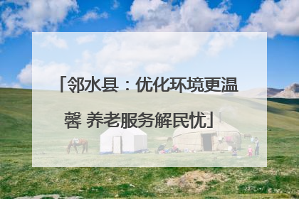 邻水县：优化环境更温馨 养老服务解民忧