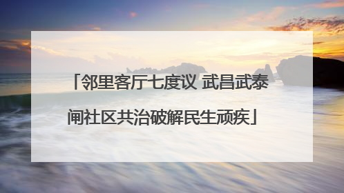 邻里客厅七度议 武昌武泰闸社区共治破解民生顽疾