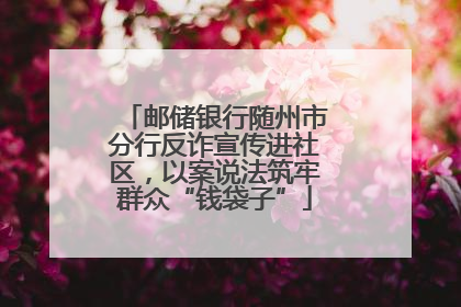 邮储银行随州市分行反诈宣传进社区，以案说法筑牢群众“钱袋子”