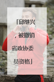 邱继兴，被撤销省政协委员资格