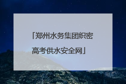 郑州水务集团织密高考供水安全网