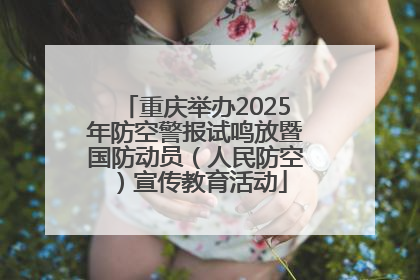 重庆举办2025年防空警报试鸣放暨国防动员（人民防空）宣传教育活动