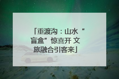 重渡沟：山水“盲盒”惊喜开 文旅融合引客来