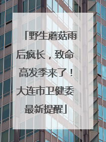 野生蘑菇雨后疯长，致命高发季来了！大连市卫健委最新提醒