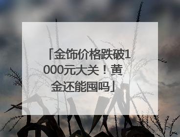 金饰价格跌破1000元大关！黄金还能囤吗