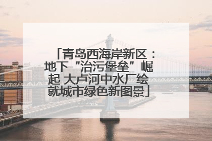 青岛西海岸新区：地下“治污堡垒”崛起 大卢河中水厂绘就城市绿色新图景