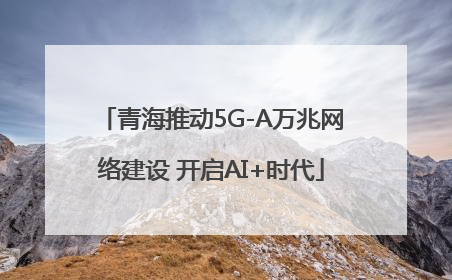 青海推动5G-A万兆网络建设 开启AI+时代