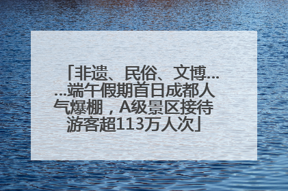 非遗、民俗、文博……端午假期首日成都人气爆棚，A级景区接待游客超113万人次