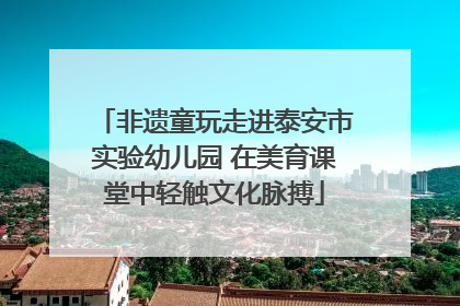 非遗童玩走进泰安市实验幼儿园 在美育课堂中轻触文化脉搏