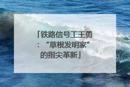铁路信号工王勇：“草根发明家”的指尖革新