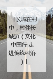 长城在村中，村伴长城边（文化中国行·走进传统村落）