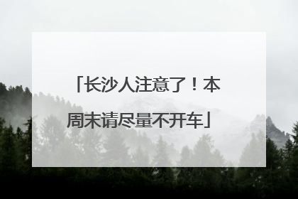 长沙人注意了！本周末请尽量不开车