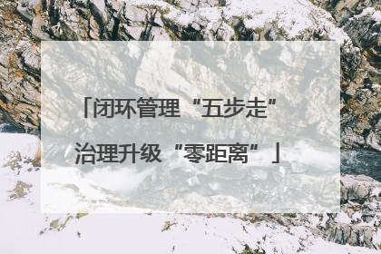闭环管理“五步走” 治理升级“零距离”