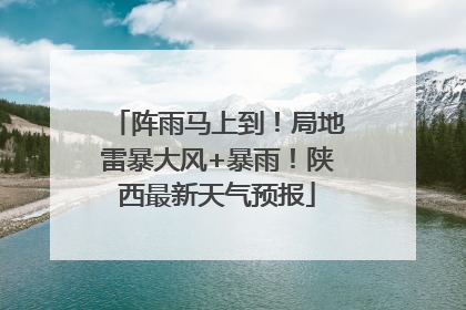 阵雨马上到！局地雷暴大风+暴雨！陕西最新天气预报