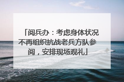 阅兵办：考虑身体状况不再组织抗战老兵方队参阅，安排现场观礼