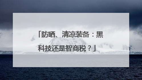 防晒、清凉装备：黑科技还是智商税？