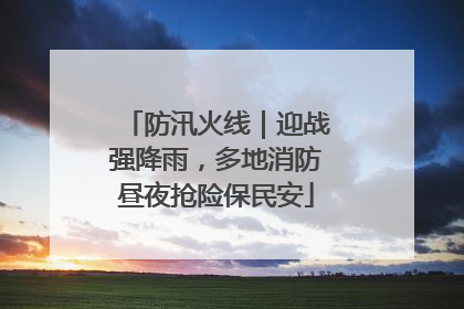 防汛火线｜迎战强降雨，多地消防昼夜抢险保民安