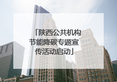 陕西公共机构节能降碳专题宣传活动启动