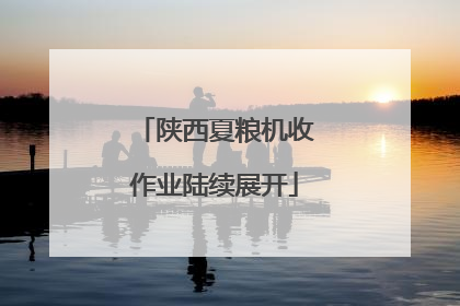 陕西夏粮机收作业陆续展开