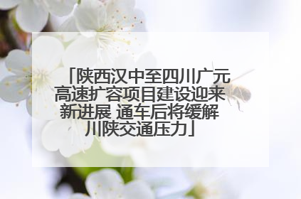 陕西汉中至四川广元高速扩容项目建设迎来新进展 通车后将缓解川陕交通压力
