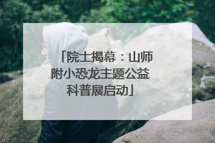 院士揭幕：山师附小恐龙主题公益科普展启动
