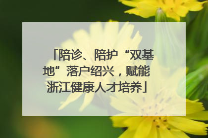 陪诊、陪护“双基地”落户绍兴，赋能浙江健康人才培养