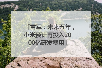 雷军：未来五年，小米预计再投入2000亿研发费用