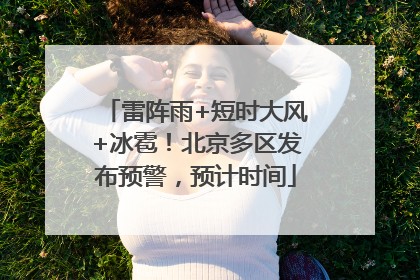 雷阵雨+短时大风+冰雹！北京多区发布预警，预计时间