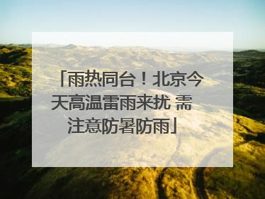 雨热同台！北京今天高温雷雨来扰 需注意防暑防雨
